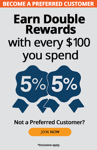 Become a Preferred Customer. Earn double rewards with every $100 you spend, such as 5% + 5%. Not a preferred customer? Join Now. *Exclusions apply.
