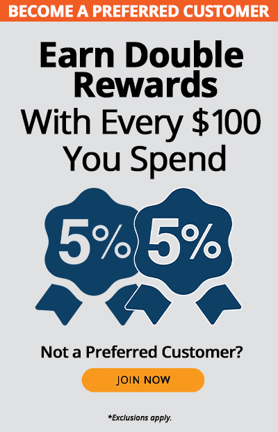 Preferred Customers earn double rewards with every $100 you spend, such as 5% + 5%. Not a preferred customer? Join now. *Exclusions apply.