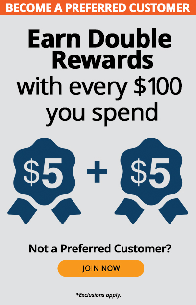 Become a Preferred Customer. Earn double rewards with every $100 you spend, such as $5 + $5. Not a preferred customer? Join Now. *Exclusions apply.