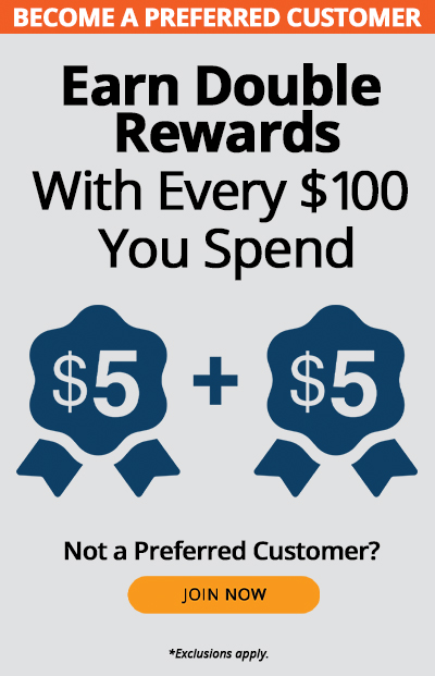 Preferred Customers earn double rewards with every $100 you spend, such as $5 + $5. Not a preferred customer? Join now. *Exclusions apply.