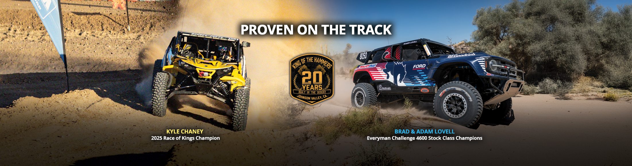 Proven on the track. King of the hammers 20 years emblem. Kyle Chaney 2025 Race of Kings Champion. Brad & Adam Lovell Everyman Challenge 4600 Stock Class Champions.