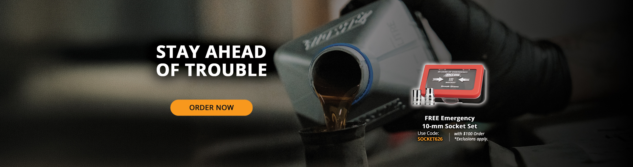 Stay ahead of trouble. Order Now. Free emergency 10-mm socket set with $100 order. *Exclusions apply. Use Code: SOCKET626.
