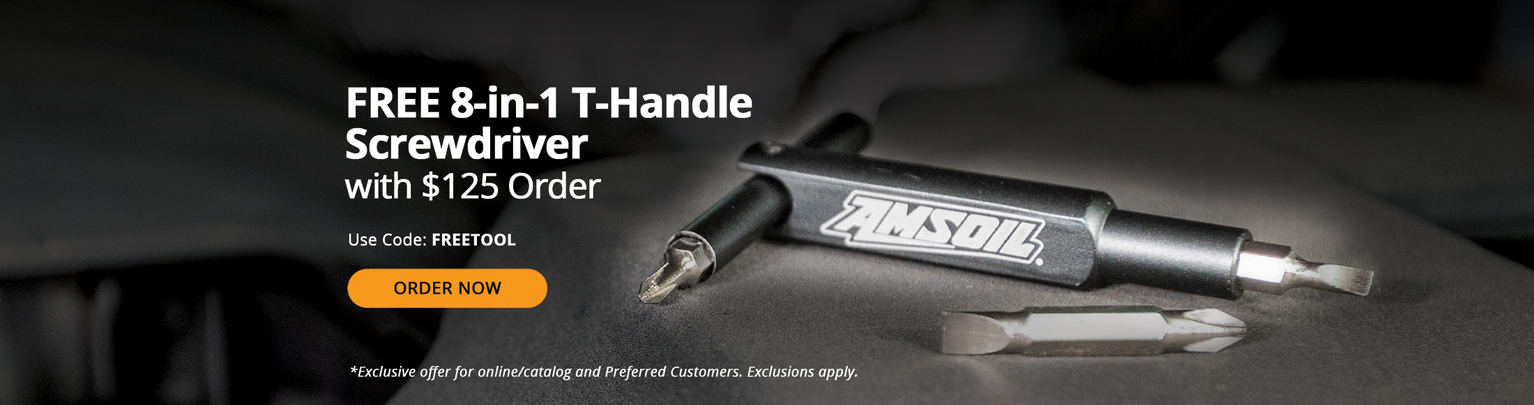 Free 8-in-1 T-Handle Screwdriver with $125 Order. Use Code: FREETOOL. Order now. *Exclusive offer for online/catalog and Preferred Customers. Exclusions apply.