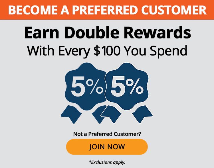 Preferred Customers earn double rewards with every $100 you spend, such as 5% + 5%. Not a preferred customer? Join now. *Exclusions apply.